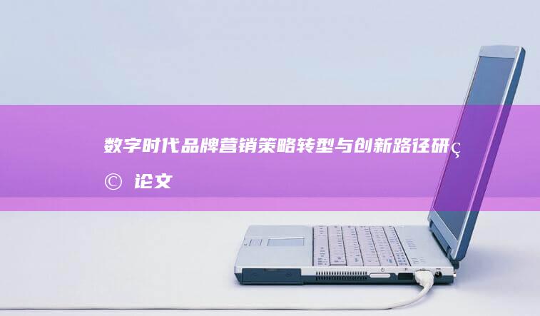 数字时代品牌营销策略转型与创新路径研究论文