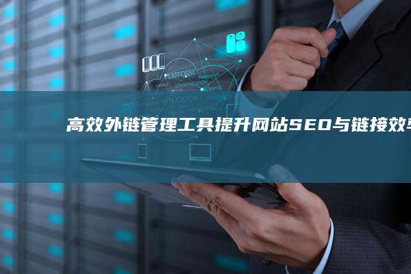 高效外链管理工具：提升网站SEO与链接效率的实用软件