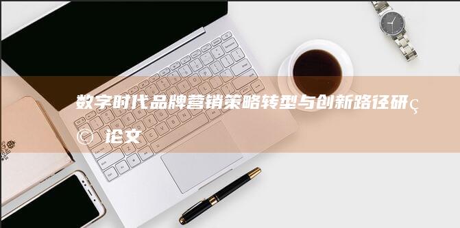 数字时代品牌营销策略转型与创新路径研究论文