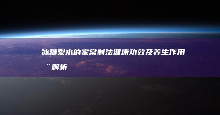 冰糖梨水的家常制法、健康功效及养生作用全解析